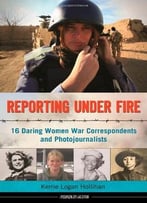 Reporting Under Fire: 16 Daring Women War Correspondents And Photojournalists