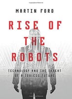 Rise Of The Robots: Technology And The Threat Of A Jobless Future
