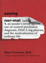 Saving Normal: An Insider’S Revolt Against Out-Of-Control Psychiatric Diagnosis