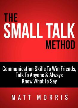 Small Talk Method: Communication Skills To Win Friends, Talk To Anyone, And Always Know What To Say