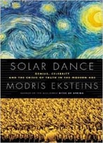 Solar Dance: Genius, Forgery And The Crisis Of Truth In The Modern Age By Modris Eksteins