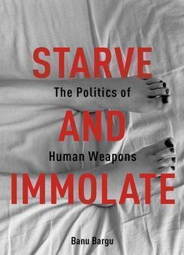 Starve And Immolate: The Politics Of Human Weapons