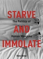 Starve And Immolate: The Politics Of Human Weapons