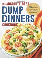 The Absolute Best Dump Dinners Cookbook: 75 Amazingly Easy Recipes For Your Favorite Comfort Foods