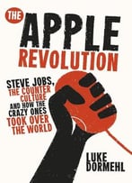 The Apple Revolution: Steve Jobs, The Counter Culture And How The Crazy Ones Took Over The World