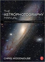 The Astrophotography Manual: A Practical And Scientific Approach To Deep Space Imaging
