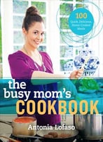 The Busy Mom’S Cookbook: 100 Recipes For Quick, Delicious, Home-Cooked Meals