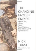 The Changing Face Of Empire: Special Ops, Drones, Spies, Proxy Fighters, Secret Bases, And Cyberwarfare By Nick Turse
