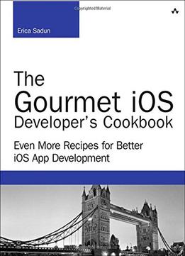 The Gourmet Ios Developer’S Cookbook: Even More Recipes For Better Ios App Development