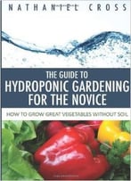 The Guide To Hydroponic Gardening For The Novice: How To Grow Great Vegetables Without Soil