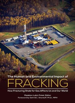 The Human And Environmental Impact Of Fracking: How Fracturing Shale For Gas Affects Us And Our World