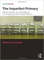 The Imperfect Primary: Oddities, Biases, And Strengths Of U.S. Presidential Nomination Politics, 2 Edition