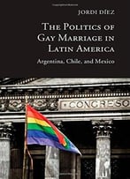 The Politics Of Gay Marriage In Latin America: Argentina, Chile, And Mexico
