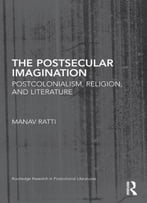 The Postsecular Imagination: Postcolonialism, Religion, And Literature