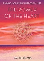 The Power Of The Heart: Finding Your True Purpose In Life
