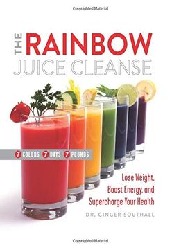 The Rainbow Juice Cleanse: Lose Weight, Boost Energy, And Supercharge Your Health