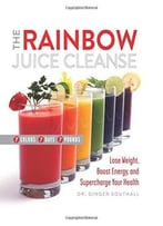 The Rainbow Juice Cleanse: Lose Weight, Boost Energy, And Supercharge Your Health