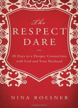 The Respect Dare: 40 Days To A Deeper Connection With God And Your Husband