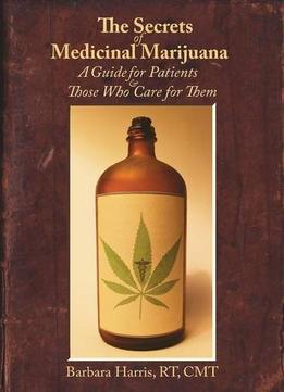 The Secrets Of Medicinal Marijuana: A Guide For Patients And Those Who Care For Them