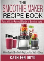 The Smoothie Maker Recipe Book: Delicious Superfood Smoothies For Weight Loss, Good Health And Energy