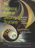 The Surprising Power Of Liberating Structures: Simple Rules To Unleash A Culture Of Innovation