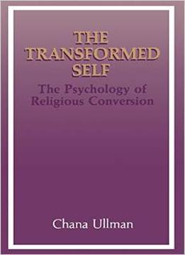The Transformed Self: The Psychology Of Religious Conversion (Emotions, Personality, And Psychotherapy) By Chana Ullman
