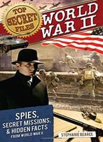 Top Secret Files: World War Ii: Spies, Secret Missions, And Hidden Facts From World War Ii