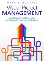 Visual Project Management: Simplifying Project Execution To Deliver On Time And On Budget