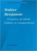 Walter Benjamin: Presence Of Mind, Failure To Comprehend