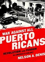 War Against All Puerto Ricans: Revolution And Terror In America’S Colony