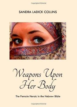 Weapons Upon Her Body: The Female Heroic In The Hebrew Bible