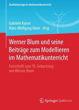 Werner Blum Und Seine Beiträge Zum Modellieren Im Mathematikunterricht: Festschrift Zum 70. Geburtstag Von Werner Blum