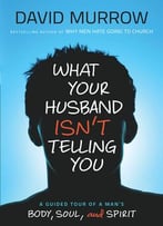What Your Husband Isn’T Telling You: A Guided Tour Of A Man’S Body, Soul, And Spirit