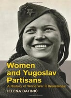 Women And Yugoslav Partisans: A History Of World War Ii Resistance