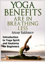 Yoga Benefits Are In Breathing Less: Introduction To Yoga Spirit And Anatomy For Beginners