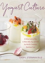 Yogurt Culture: A Global Look At How To Make, Bake, Sip, And Chill The World’S Creamiest, Healthiest Food