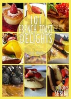 101 French Toast Delights: French Toast Recipes