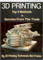 3d Printing – Top 5 Methods + Secrets From The Trade