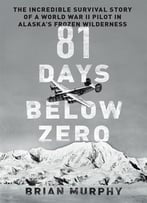 81 Days Below Zero: The Incredible Survival Story Of A World War Ii Pilot In Alaska’S Frozen Wilderness