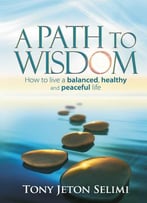 A Path To Wisdom – How To Live A Balanced, Healthy And Peaceful Life