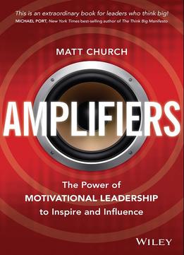 Amplifiers: The Power Of Motivational Leadership To Inspire And Influence