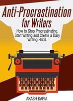 Anti-Procrastination For Writers: The Writer’S Guide To Stop Procrastinating, Start Writing And Create A Daily Writing Ritual