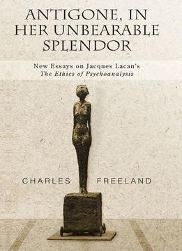 Antigone, In Her Unbearable Splendor: New Essays On Jacques Lacan’S The Ethics Of Psychoanalysis