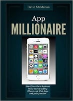 App Millionaire: Start Your Own Business Make Money Selling Iphone And Ipad Apps And Gain Freedom