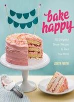 Bake Happy: 100 Playful Desserts With Rainbow Layers, Hidden Fillings, Billowy Frostings, And More