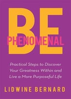 Be Phenomenal: Practical Steps To Discover Your Greatness Within And Live A More Purposeful Life