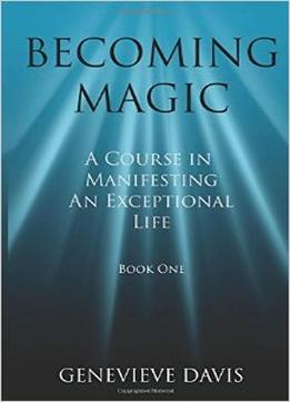 Becoming Magic: A Course In Manifesting An Exceptional Life (Book 1)