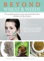 Beyond Wheat & Weeds: The Complete Guide To Using Natural And Alternative Remedies During A Disaster