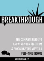 Breakthrough: The Complete Guide To Growing Your Platform & Blogging Your Way To A Full-Time Income