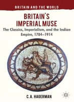 Britain’S Imperial Muse: The Classics, Imperialism, And The Indian Empire, 1784-1914